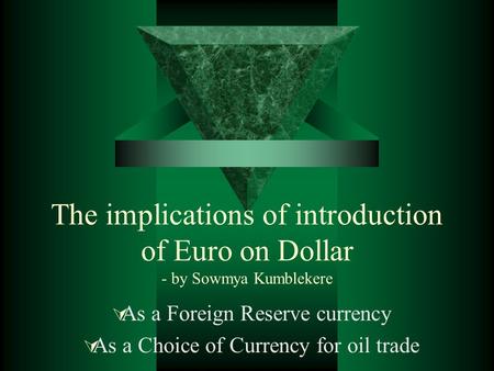 The implications of introduction of Euro on Dollar - by Sowmya Kumblekere  As a Foreign Reserve currency  As a Choice of Currency for oil trade.