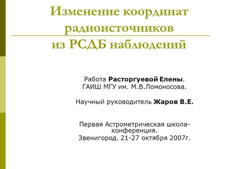 Изменение координат радиоисточников из РСДБ наблюдений Работа Расторгуевой Елены. ГАИШ МГУ им. М.В.Ломоносова. Научный руководитель Жаров В.Е. Первая Астрометрическая.