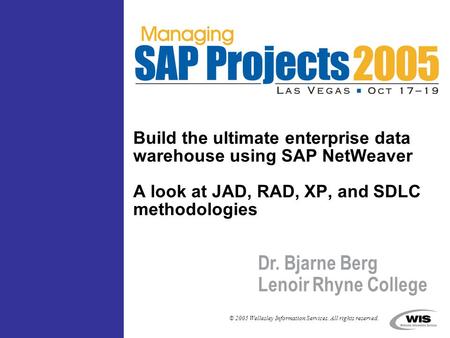 © 2005 Wellesley Information Services. All rights reserved. Build the ultimate enterprise data warehouse using SAP NetWeaver A look at JAD, RAD, XP, and.