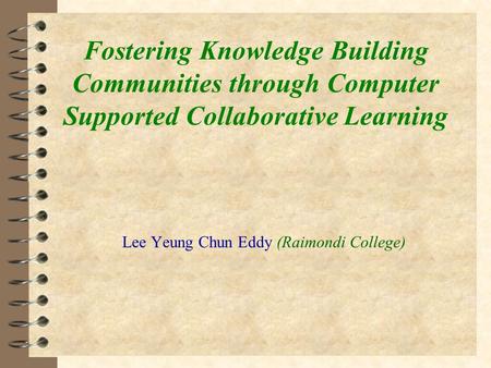 Fostering Knowledge Building Communities through Computer Supported Collaborative Learning Lee Yeung Chun Eddy (Raimondi College)