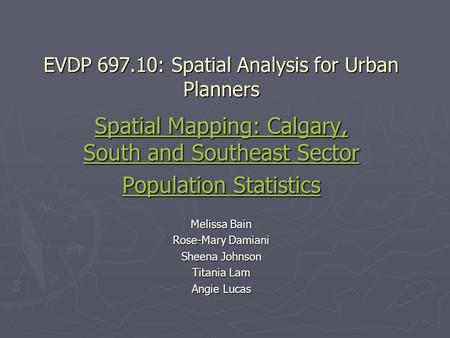 EVDP 697.10: Spatial Analysis for Urban Planners Spatial Mapping: Calgary, South and Southeast Sector Population Statistics Melissa Bain Rose-Mary Damiani.