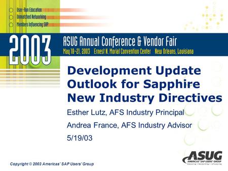 Copyright © 2003 Americas’ SAP Users’ Group Development Update Outlook for Sapphire New Industry Directives Esther Lutz, AFS Industry Principal Andrea.