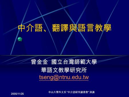 2005/11/25 中山大學外文系  中介語研究讀書會  演講 中介語、翻譯與語言教學 曾金金 國立台灣師範大學 華語文教學研究所