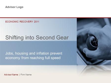 Advisor Name | Firm Name Shifting into Second Gear ECONOMIC RECOVERY 2011 Jobs, housing and inflation prevent economy from reaching full speed Advisor.