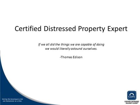 Certified Distressed Property Expert If we all did the things we are capable of doing we would literally astound ourselves. -Thomas Edison.