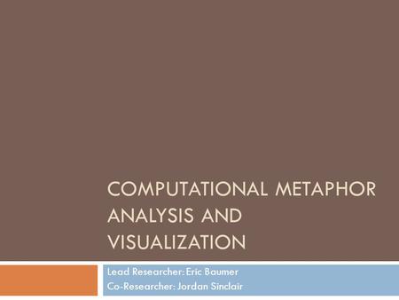 COMPUTATIONAL METAPHOR ANALYSIS AND VISUALIZATION Lead Researcher: Eric Baumer Co-Researcher: Jordan Sinclair.