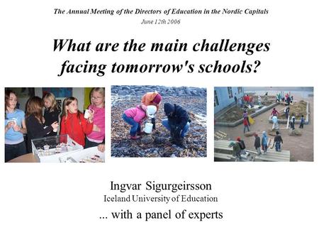 The Annual Meeting of the Directors of Education in the Nordic Capitals June 12th 2006 What are the main challenges facing tomorrow's schools? Ingvar Sigurgeirsson.