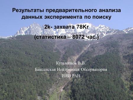 1 Эксперимент по поиску 2K-захвата 78 Kr Владимир В. Казалов Баксанская Нейтринная Обсерватория ИЯИ РАН Фундаментальные Взаимодействия и Космология Результаты.