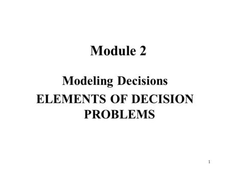 1 Module 2 Modeling Decisions ELEMENTS OF DECISION PROBLEMS.