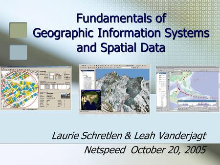 Fundamentals of Geographic Information Systems and Spatial Data Laurie Schretlen & Leah Vanderjagt Netspeed October 20, 2005.