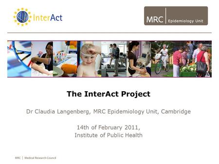 The InterAct Project Dr Claudia Langenberg, MRC Epidemiology Unit, Cambridge 14th of February 2011, Institute of Public Health.