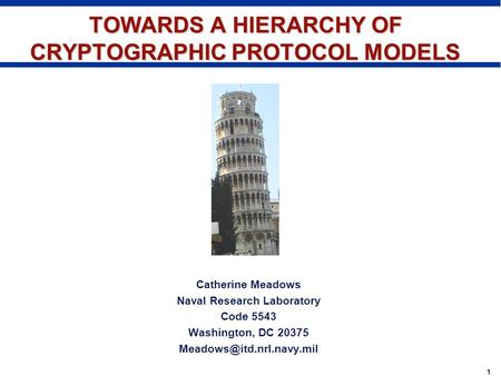 1 TOWARDS A HIERARCHY OF CRYPTOGRAPHIC PROTOCOL MODELS Catherine Meadows Naval Research Laboratory Code 5543 Washington, DC 20375