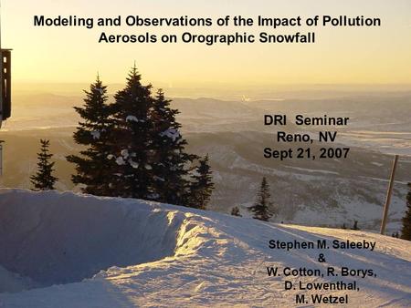 Modeling and Observations of the Impact of Pollution Aerosols on Orographic Snowfall Stephen M. Saleeby & W. Cotton, R. Borys, D. Lowenthal, M. Wetzel.