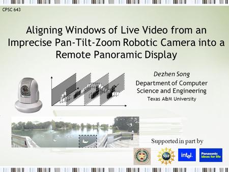 CPSC 643 Aligning Windows of Live Video from an Imprecise Pan-Tilt-Zoom Robotic Camera into a Remote Panoramic Display Dezhen Song Department of Computer.