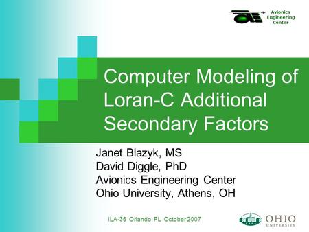 Avionics Engineering Center ILA-36 Orlando, FL October 2007 Computer Modeling of Loran-C Additional Secondary Factors Janet Blazyk, MS David Diggle, PhD.