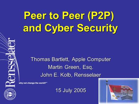 Peer to Peer (P2P) and Cyber Security Thomas Bartlett, Apple Computer Martin Green, Esq. John E. Kolb, Rensselaer 15 July 2005.