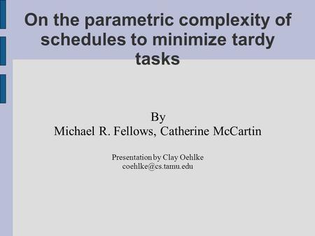 On the parametric complexity of schedules to minimize tardy tasks By Michael R. Fellows, Catherine McCartin Presentation by Clay Oehlke