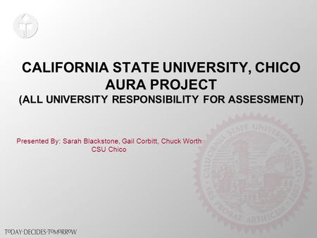 CALIFORNIA STATE UNIVERSITY, CHICO AURA PROJECT (ALL UNIVERSITY RESPONSIBILITY FOR ASSESSMENT) Presented By: Sarah Blackstone, Gail Corbitt, Chuck Worth.