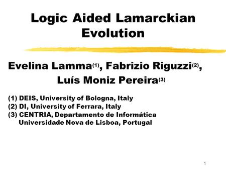 1 Logic Aided Lamarckian Evolution Evelina Lamma (1), Fabrizio Riguzzi (2), Luís Moniz Pereira (3) (1) DEIS, University of Bologna, Italy (2) DI, University.