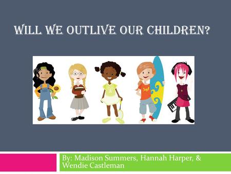 WILL WE OUTLIVE OUR CHILDREN? By: Madison Summers, Hannah Harper, & Wendie Castleman.