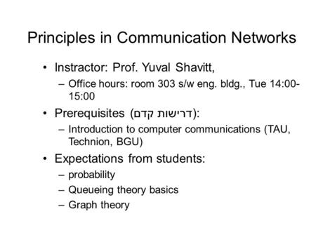 Principles in Communication Networks Instractor: Prof. Yuval Shavitt, –Office hours: room 303 s/w eng. bldg., Tue 14:00- 15:00 Prerequisites (דרישות קדם):