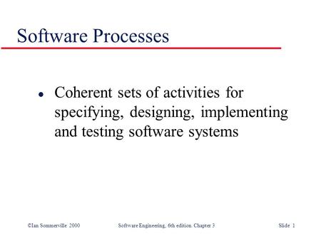 ©Ian Sommerville 2000Software Engineering, 6th edition. Chapter 3Slide 1 Software Processes l Coherent sets of activities for specifying, designing, implementing.