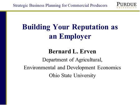 Strategic Business Planning for Commercial Producers Building Your Reputation as an Employer Bernard L. Erven Department of Agricultural, Environmental.