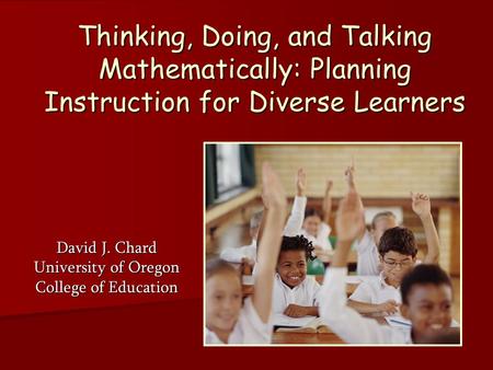 Thinking, Doing, and Talking Mathematically: Planning Instruction for Diverse Learners David J. Chard University of Oregon College of Education.