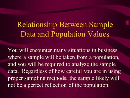 Relationship Between Sample Data and Population Values You will encounter many situations in business where a sample will be taken from a population, and.