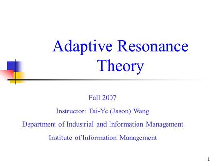 1 Adaptive Resonance Theory Fall 2007 Instructor: Tai-Ye (Jason) Wang Department of Industrial and Information Management Institute of Information Management.