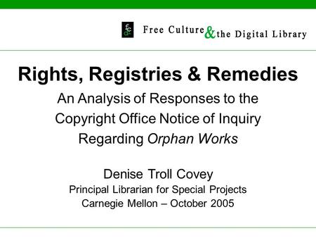 Rights, Registries & Remedies An Analysis of Responses to the Copyright Office Notice of Inquiry Regarding Orphan Works Denise Troll Covey Principal Librarian.