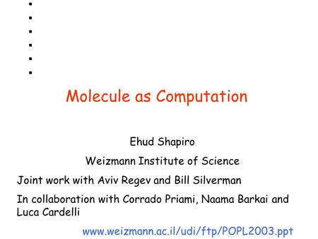 Molecule as Computation Ehud Shapiro Weizmann Institute of Science Joint work with Aviv Regev and Bill Silverman In collaboration with Corrado Priami,