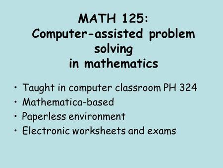 MATH 125: Computer-assisted problem solving in mathematics Taught in computer classroom PH 324 Mathematica-based Paperless environment Electronic worksheets.