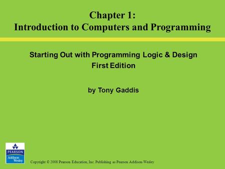 Copyright © 2008 Pearson Education, Inc. Publishing as Pearson Addison-Wesley Starting Out with Programming Logic & Design First Edition by Tony Gaddis.