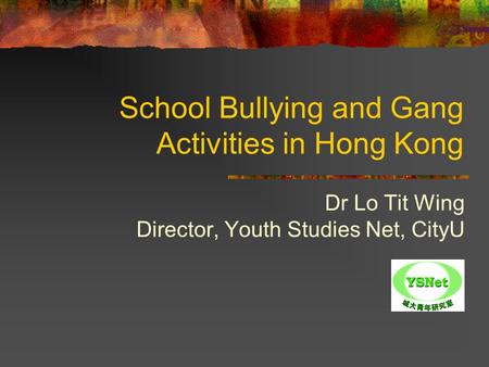 School Bullying and Gang Activities in Hong Kong Dr Lo Tit Wing Director, Youth Studies Net, CityU.