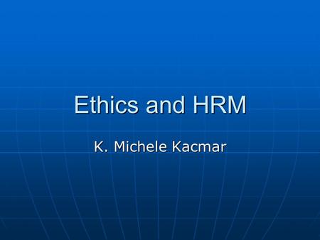 Ethics and HRM K. Michele Kacmar. Ethics, Morality and Values Ethics is the study of morality Ethics is the study of morality Morals are the standards.