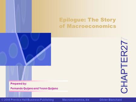 CHAPTER 27 © 2006 Prentice Hall Business Publishing Macroeconomics, 4/e Olivier Blanchard Epilogue: The Story of Macroeconomics Prepared by: Fernando Quijano.