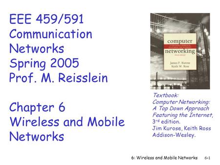 6: Wireless and Mobile Networks6-1 EEE 459/591 Communication Networks Spring 2005 Prof. M. Reisslein Chapter 6 Wireless and Mobile Networks Textbook: Computer.