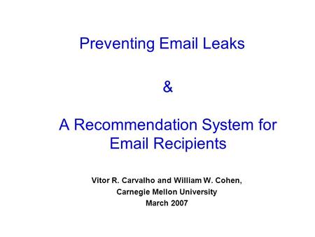 & A Recommendation System for Email Recipients Vitor R. Carvalho and William W. Cohen, Carnegie Mellon University March 2007 Preventing Email Leaks.