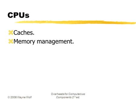 © 2008 Wayne Wolf Overheads for Computers as Components 2 nd ed. CPUs zCaches. zMemory management.