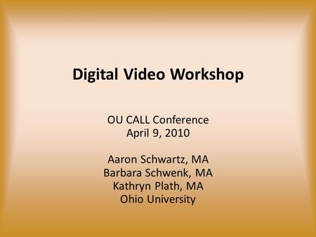 Digital Video Workshop OU CALL Conference April 9, 2010 Aaron Schwartz, MA Barbara Schwenk, MA Kathryn Plath, MA Ohio University.