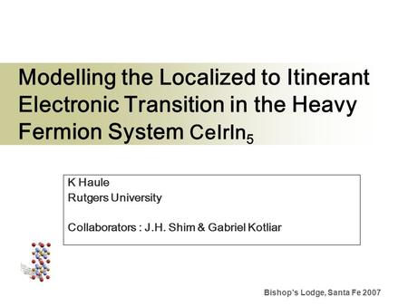 Bishop’s Lodge, Santa Fe 2007 Modelling the Localized to Itinerant Electronic Transition in the Heavy Fermion System CeIrIn 5 K Haule Rutgers University.