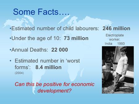 Estimated number in ‘worst forms’: 8.4 million (2004) Electroplate worker, India 1993 Can this be positive for economic development? Estimated number of.