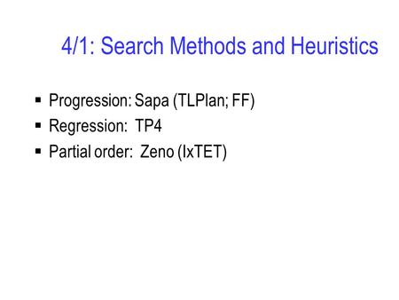 4/1: Search Methods and Heuristics  Progression: Sapa (TLPlan; FF)  Regression: TP4  Partial order: Zeno (IxTET)