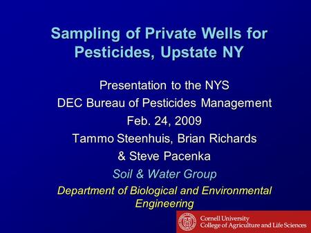 Sampling of Private Wells for Pesticides, Upstate NY Presentation to the NYS DEC Bureau of Pesticides Management Feb. 24, 2009 Tammo Steenhuis, Brian Richards.