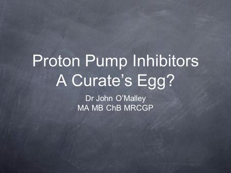 Proton Pump Inhibitors A Curate’s Egg? Dr John O’Malley MA MB ChB MRCGP.