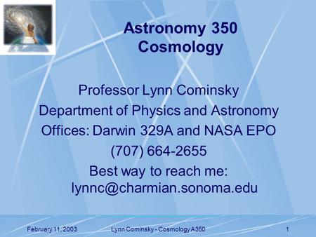 February 11, 2003Lynn Cominsky - Cosmology A3501 Professor Lynn Cominsky Department of Physics and Astronomy Offices: Darwin 329A and NASA EPO (707) 664-2655.