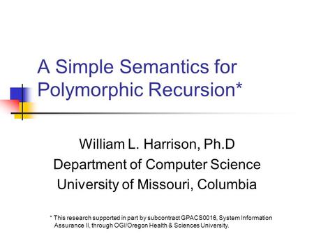 A Simple Semantics for Polymorphic Recursion* William L. Harrison, Ph.D Department of Computer Science University of Missouri, Columbia * This research.