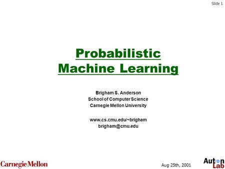 Slide 1 Aug 25th, 2001 Copyright © 2001, Andrew W. Moore Probabilistic Machine Learning Brigham S. Anderson School of Computer Science Carnegie Mellon.