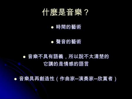 什麼是音樂？ 時間的藝術 時間的藝術 聲音的藝術 聲音的藝術 音樂不具有語義，所以說不太清楚的 音樂不具有語義，所以說不太清楚的它講的是情感的語言 音樂具再創造性（作曲家 ─ 演奏家 ─ 欣賞者） 音樂具再創造性（作曲家 ─ 演奏家 ─ 欣賞者）